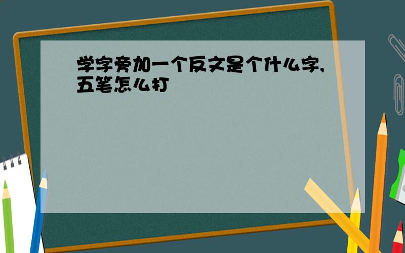 学字旁加一个反文是个什么字,五笔怎么打