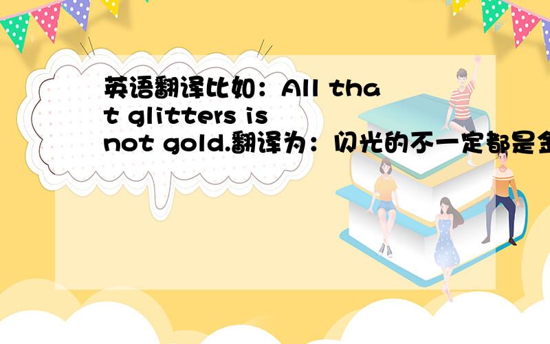 英语翻译比如：All that glitters is not gold.翻译为：闪光的不一定都是金子.