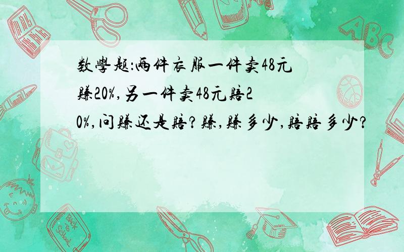 数学题：两件衣服一件卖48元赚20%,另一件卖48元赔20%,问赚还是赔?赚,赚多少,赔赔多少?