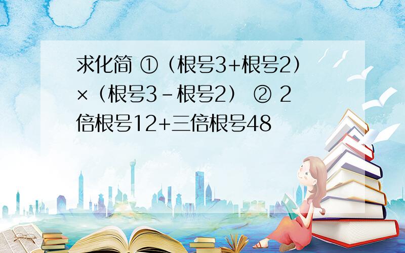 求化简 ①（根号3+根号2）×（根号3-根号2） ② 2倍根号12+三倍根号48