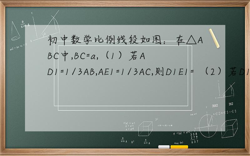 初中数学比例线段如图：在△ABC中,BC=a,（1）若AD1=1/3AB,AE1=1/3AC,则D1E1= （2）若D1