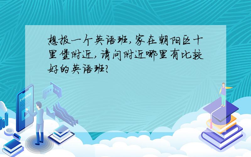 想报一个英语班,家在朝阳区十里堡附近,请问附近哪里有比较好的英语班?