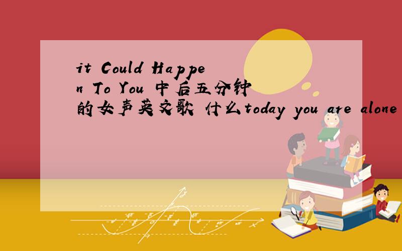 it Could Happen To You 中后五分钟的女声英文歌 什么today you are alone .yo