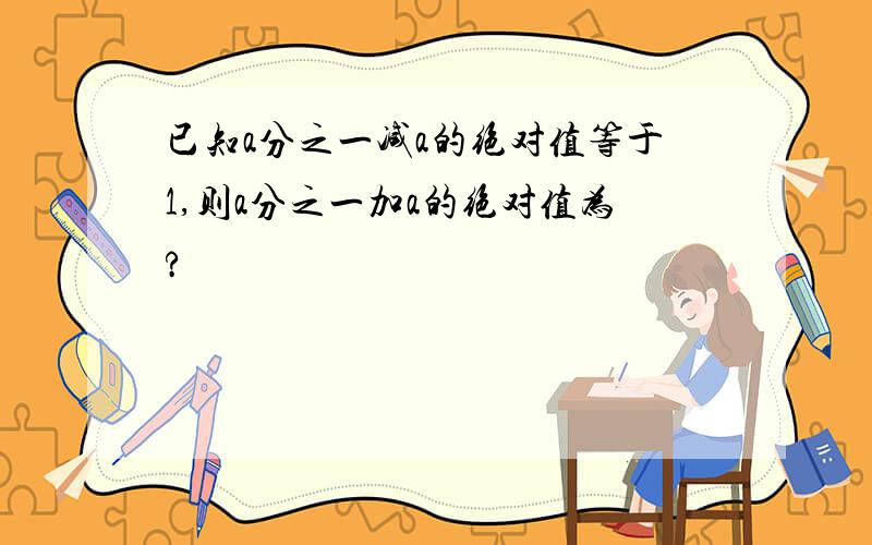 已知a分之一减a的绝对值等于1,则a分之一加a的绝对值为?