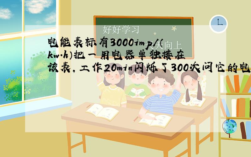 电能表标有3000imp/（kw.h）把一用电器单独接在该表,工作20min闪烁了300次问它的电功率是多少?