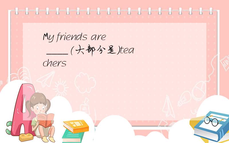 My friends are ____(大部分是)teachers