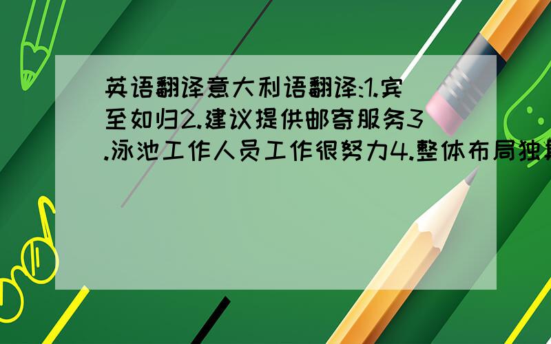 英语翻译意大利语翻译:1.宾至如归2.建议提供邮寄服务3.泳池工作人员工作很努力4.整体布局独具匠心5.希望在泳池里安装