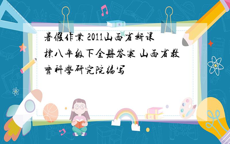 暑假作业 2011山西省新课标八年级下全册答案 山西省教育科学研究院编写