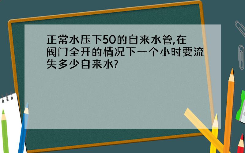 正常水压下50的自来水管,在阀门全开的情况下一个小时要流失多少自来水?