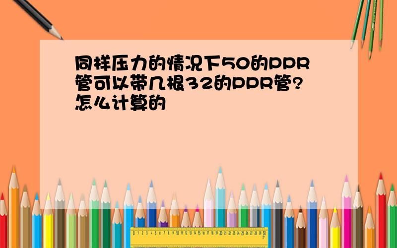 同样压力的情况下50的PPR管可以带几根32的PPR管?怎么计算的