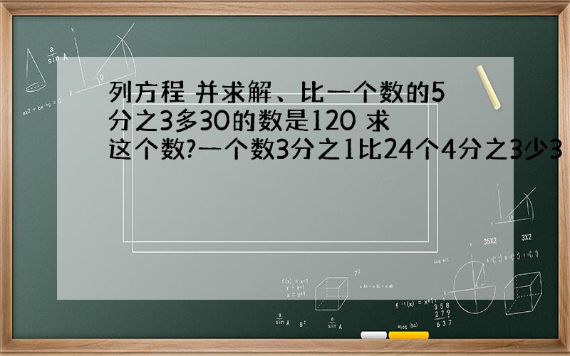 列方程 并求解、比一个数的5分之3多30的数是120 求这个数?一个数3分之1比24个4分之3少3 这个数?方程解