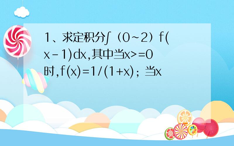 1、求定积分∫（0~2）f(x-1)dx,其中当x>=0时,f(x)=1/(1+x); 当x