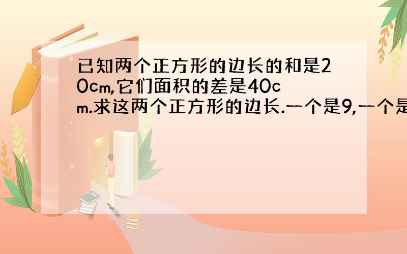 已知两个正方形的边长的和是20cm,它们面积的差是40cm.求这两个正方形的边长.一个是9,一个是11