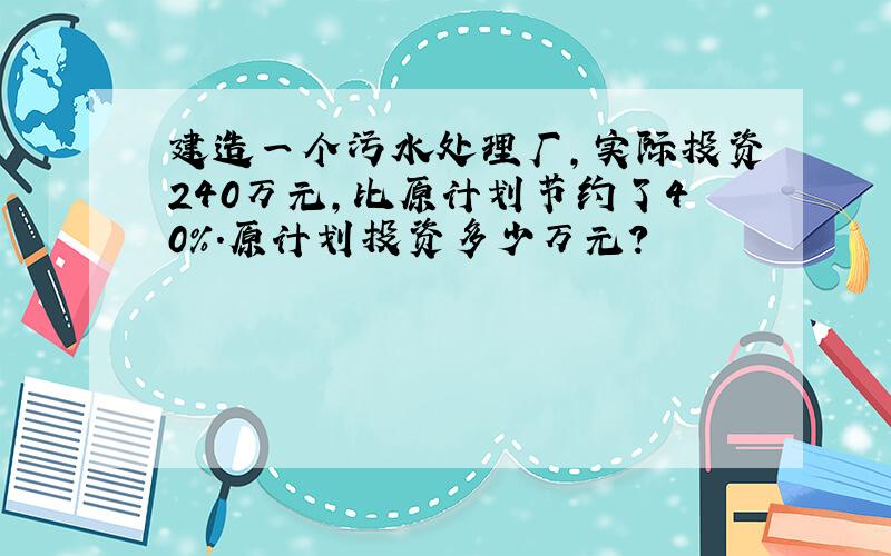 建造一个污水处理厂,实际投资240万元,比原计划节约了40%.原计划投资多少万元?