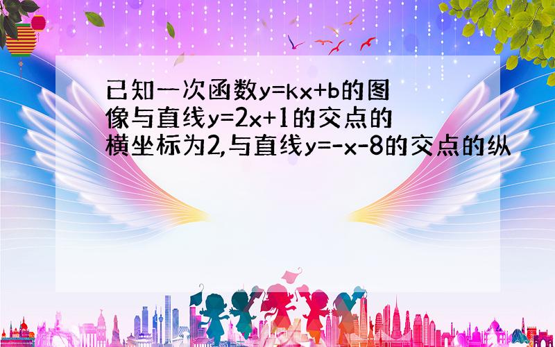 已知一次函数y=kx+b的图像与直线y=2x+1的交点的横坐标为2,与直线y=-x-8的交点的纵