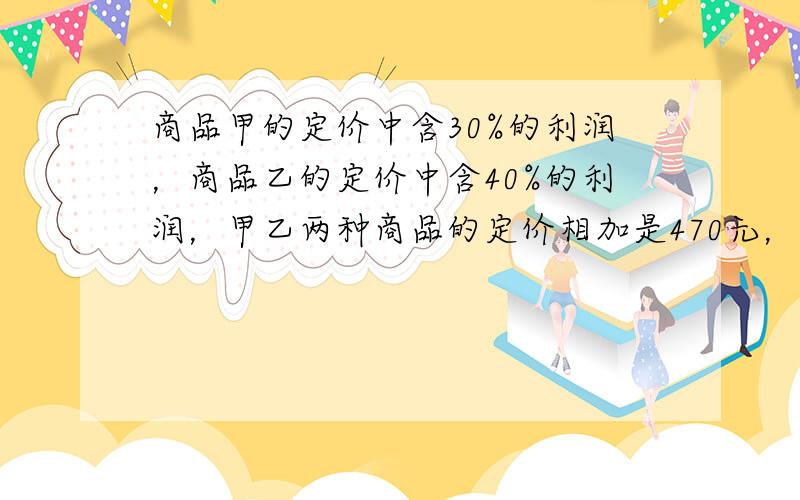 商品甲的定价中含30%的利润，商品乙的定价中含40%的利润，甲乙两种商品的定价相加是470元，甲的定价比乙的定价