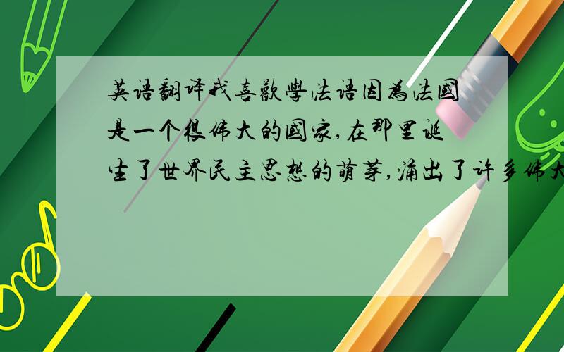 英语翻译我喜欢学法语因为法国是一个很伟大的国家,在那里诞生了世界民主思想的萌芽,涌出了许多伟大的人物.同时,那里的美味的