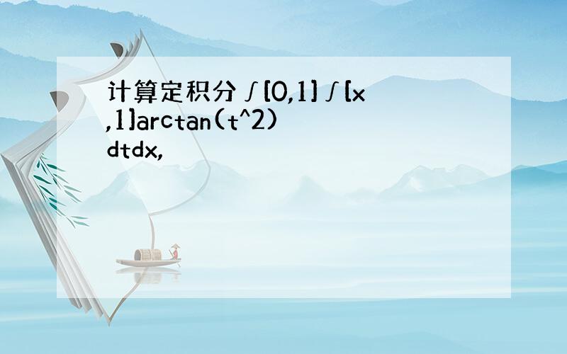 计算定积分∫[0,1]∫[x,1]arctan(t^2)dtdx,