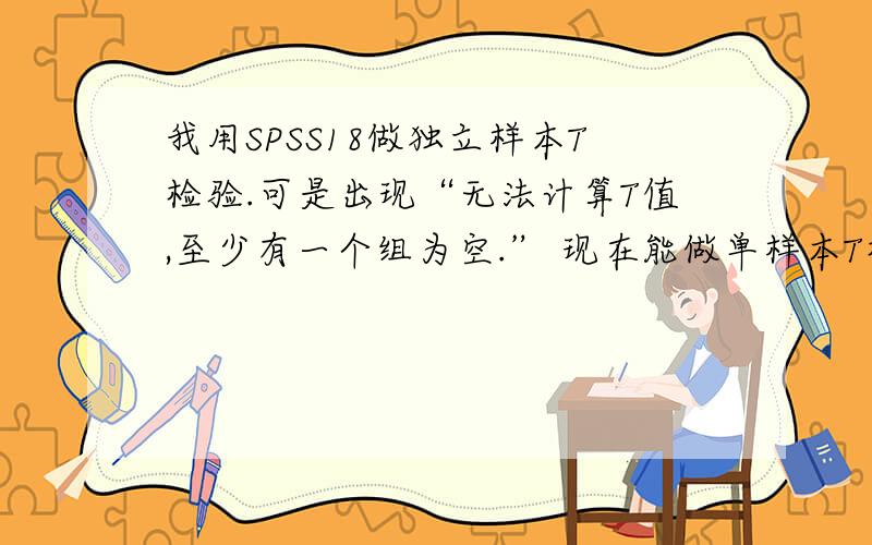 我用SPSS18做独立样本T检验.可是出现“无法计算T值,至少有一个组为空.” 现在能做单样本T检验