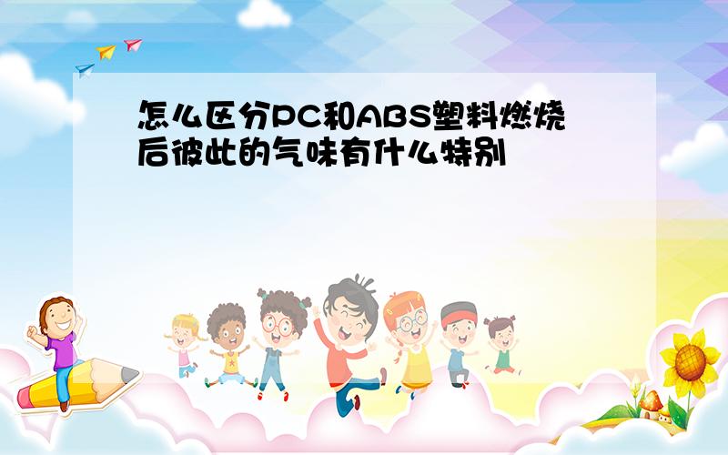 怎么区分PC和ABS塑料燃烧后彼此的气味有什么特别