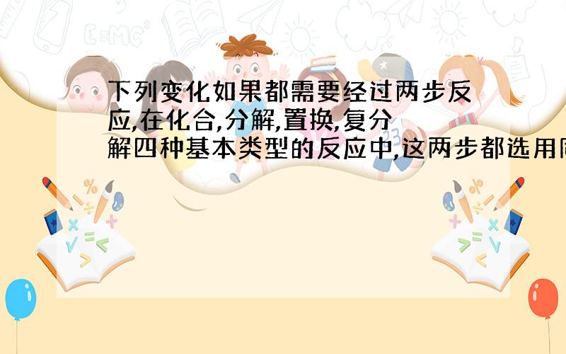 下列变化如果都需要经过两步反应,在化合,分解,置换,复分解四种基本类型的反应中,这两步都选用同一类型的反应,不能实现的是