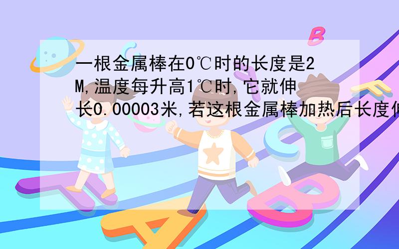 一根金属棒在0℃时的长度是2M,温度每升高1℃时,它就伸长0.00003米,若这根金属棒加热后长度伸到2.0027m,