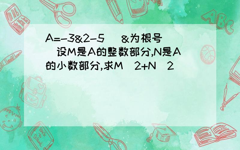 A=-3&2-5 （&为根号）设M是A的整数部分,N是A的小数部分,求M^2+N^2