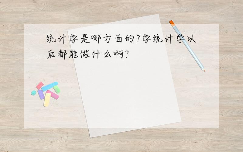 统计学是哪方面的?学统计学以后都能做什么啊?