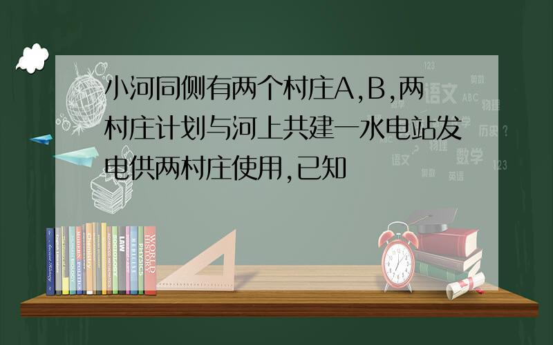 小河同侧有两个村庄A,B,两村庄计划与河上共建一水电站发电供两村庄使用,已知