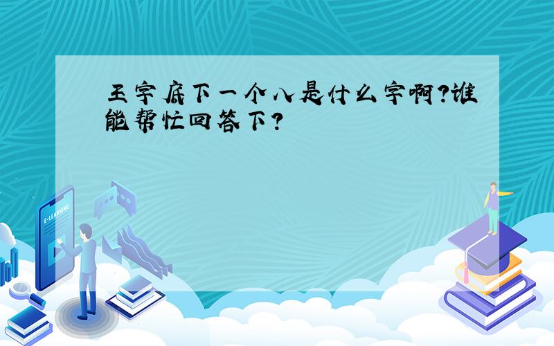 王字底下一个八是什么字啊?谁能帮忙回答下?