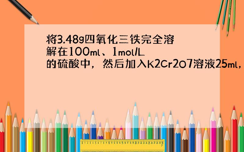 将3.48g四氧化三铁完全溶解在100ml、1mol/L的硫酸中，然后加入K2Cr2O7溶液25ml，恰好使溶液中的Fe