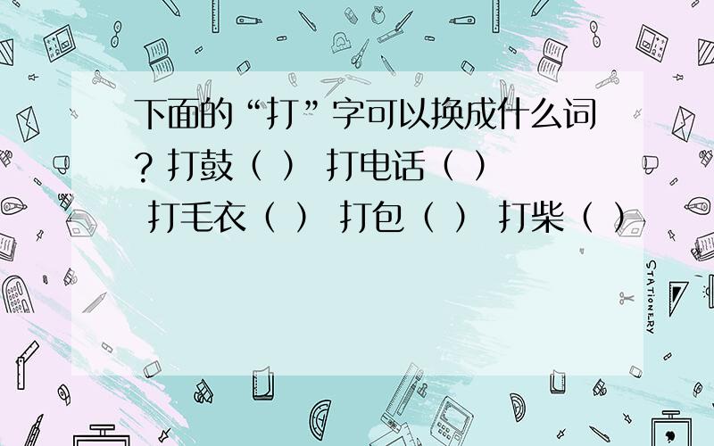 下面的“打”字可以换成什么词? 打鼓（ ） 打电话（ ） 打毛衣（ ） 打包（ ） 打柴（ ）