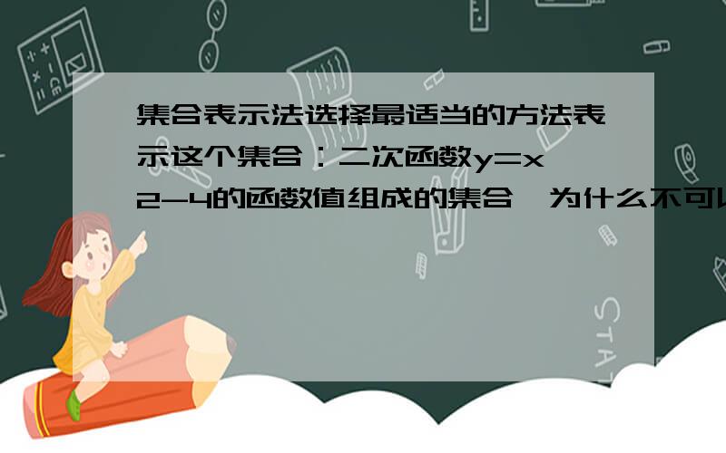 集合表示法选择最适当的方法表示这个集合：二次函数y=x^2-4的函数值组成的集合,为什么不可以直接写成A={X/y=x^