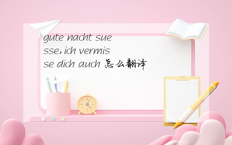 gute nacht suesse,ich vermisse dich auch 怎么翻译