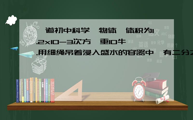 一道初中科学一物体,体积为1.2x10-3次方,重10牛.用细绳吊着浸入盛水的容器中,有二分之一的体积露出水面.(g=1