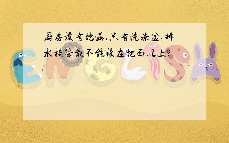 厨房没有地漏,只有洗涤盆,排水横管能不能设在地面以上?