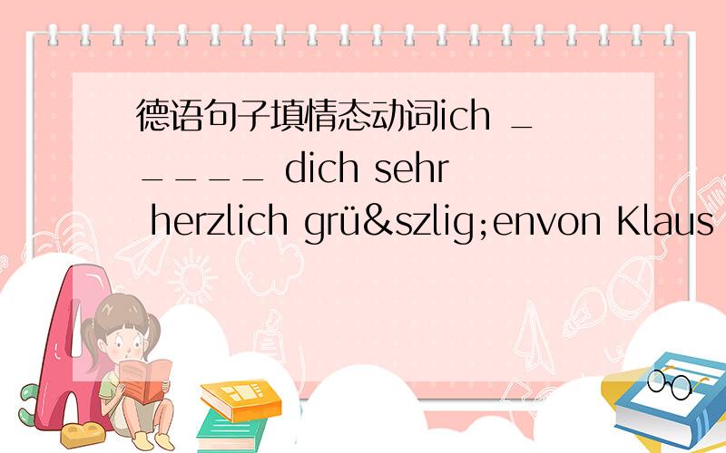 德语句子填情态动词ich _____ dich sehr herzlich grüßenvon Klaus