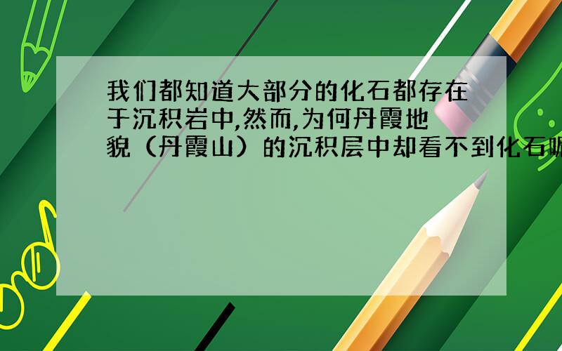 我们都知道大部分的化石都存在于沉积岩中,然而,为何丹霞地貌（丹霞山）的沉积层中却看不到化石呢?