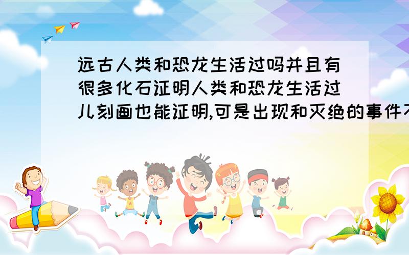 远古人类和恐龙生活过吗并且有很多化石证明人类和恐龙生活过儿刻画也能证明,可是出现和灭绝的事件不对