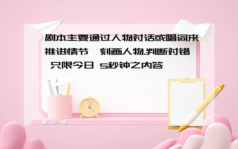 剧本主要通过人物对话或唱词来推进情节,刻画人物.判断对错 只限今日 5秒钟之内答