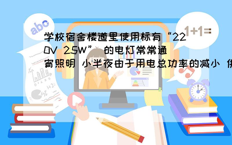 学校宿舍楼道里使用标有“220V 25W” 的电灯常常通宵照明 小半夜由于用电总功率的减小 供电线路的电压可上升230V