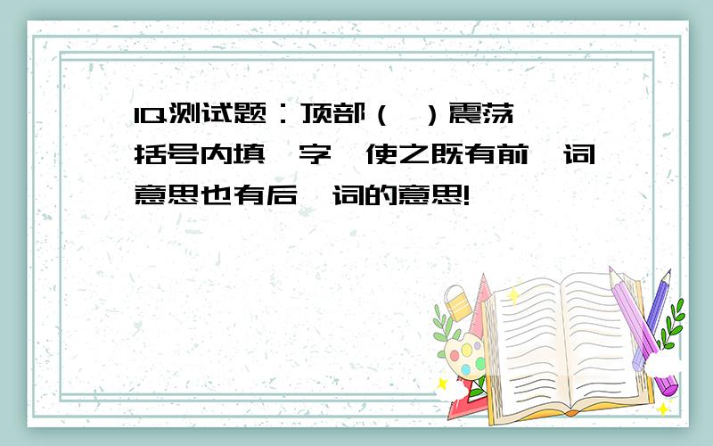 IQ测试题：顶部（ ）震荡,括号内填一字,使之既有前一词意思也有后一词的意思!