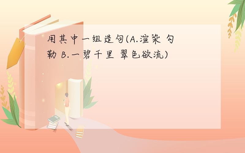 用其中一组造句(A.渲染 勾勒 B.一碧千里 翠色欲流)