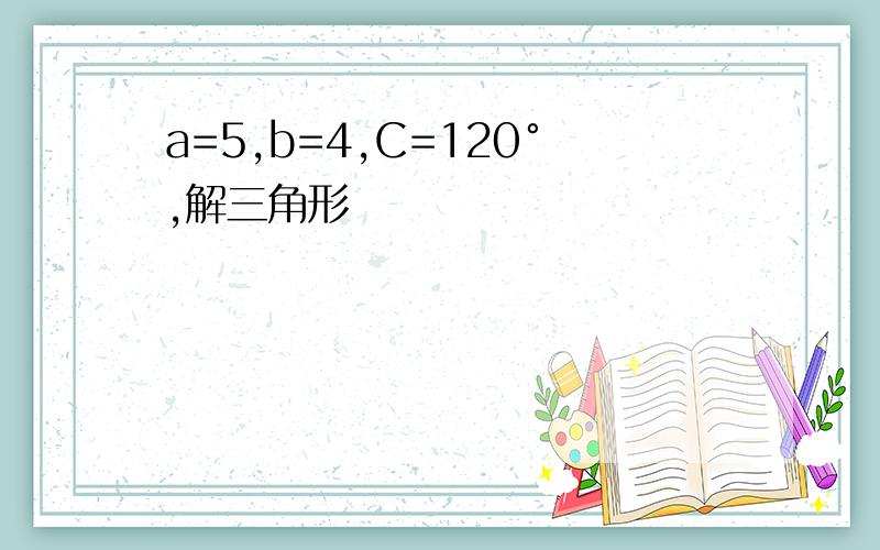 a=5,b=4,C=120°,解三角形