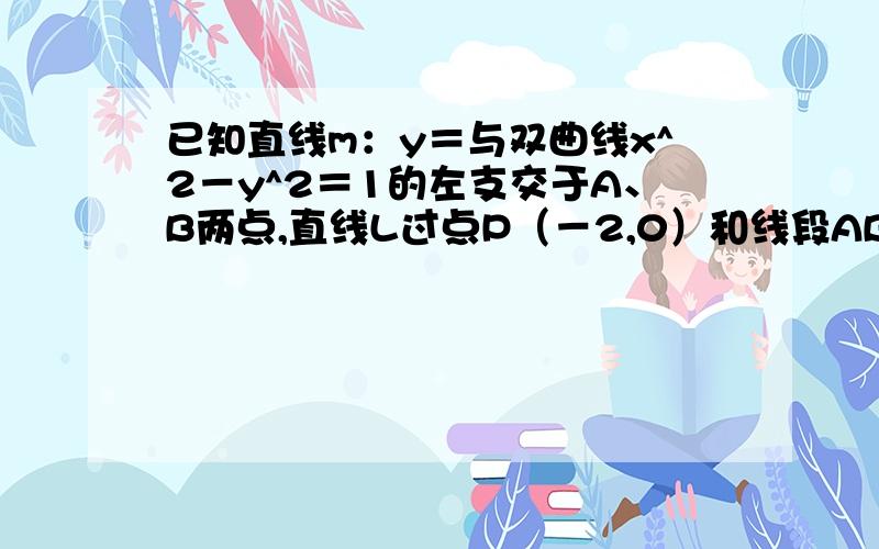 已知直线m：y＝与双曲线x^2－y^2＝1的左支交于A、B两点,直线L过点P（－2,0）和线段AB的中点,求：...