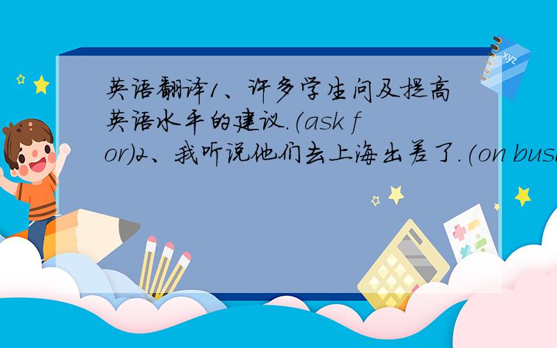 英语翻译1、许多学生问及提高英语水平的建议.（ask for)2、我听说他们去上海出差了.(on business)3、