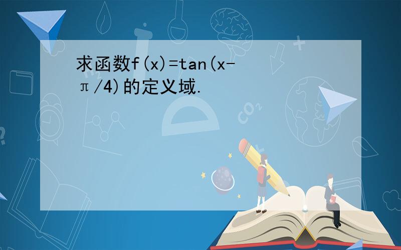 求函数f(x)=tan(x-π/4)的定义域.