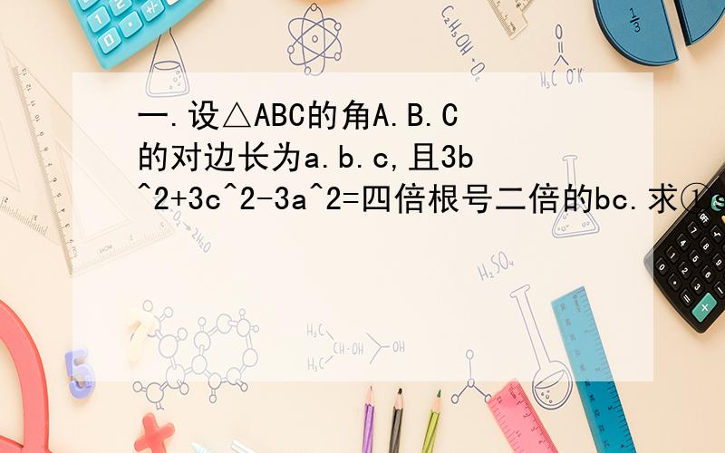 一.设△ABC的角A.B.C的对边长为a.b.c,且3b^2+3c^2-3a^2=四倍根号二倍的bc.求①sinA的值②