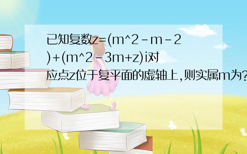 已知复数z=(m^2-m-2)+(m^2-3m+z)i对应点z位于复平面的虚轴上,则实属m为?