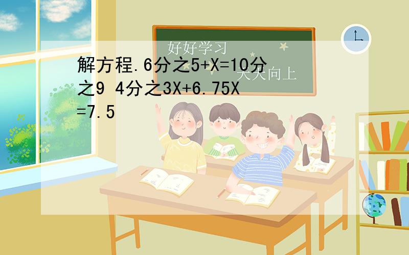 解方程.6分之5+X=10分之9 4分之3X+6.75X=7.5